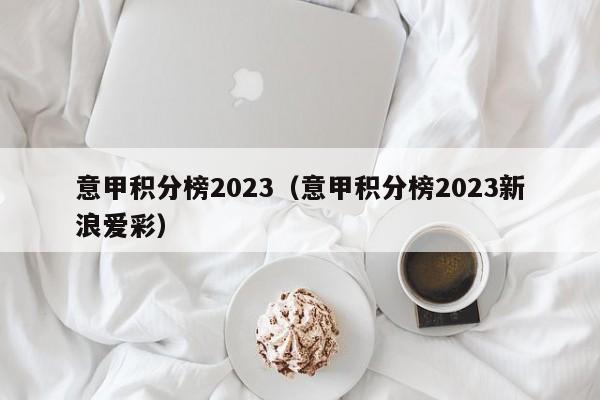 意甲积分榜2023（意甲积分榜2023新浪爱彩）